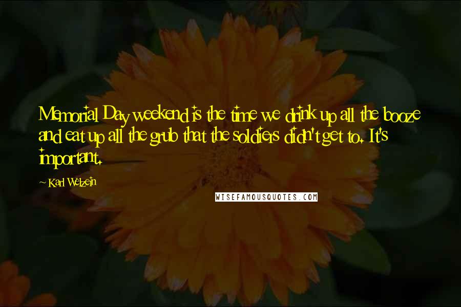 Karl Welzein Quotes: Memorial Day weekend is the time we drink up all the booze and eat up all the grub that the soldiers didn't get to. It's important.
