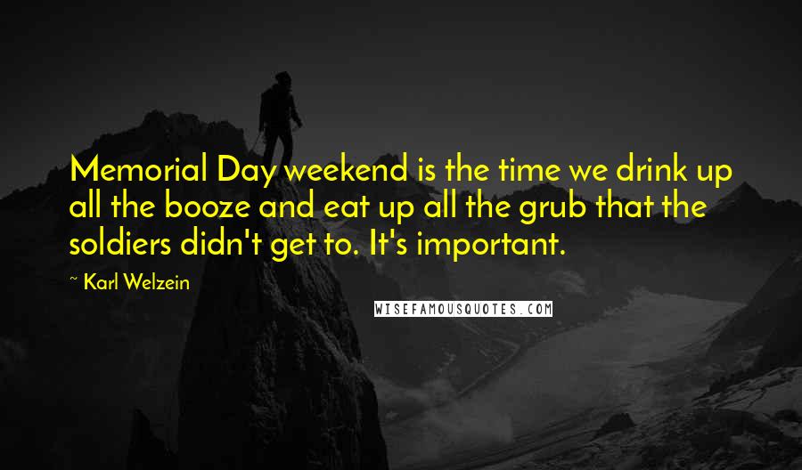 Karl Welzein Quotes: Memorial Day weekend is the time we drink up all the booze and eat up all the grub that the soldiers didn't get to. It's important.