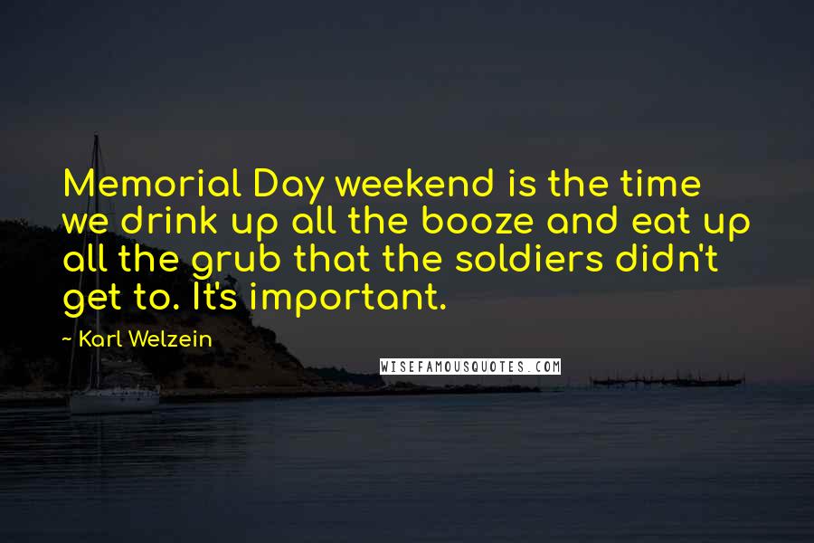 Karl Welzein Quotes: Memorial Day weekend is the time we drink up all the booze and eat up all the grub that the soldiers didn't get to. It's important.