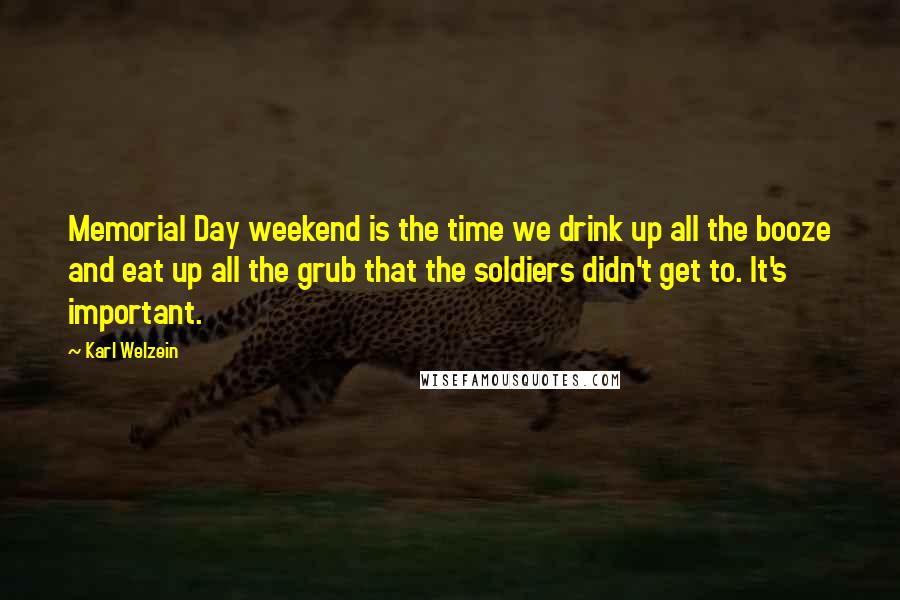Karl Welzein Quotes: Memorial Day weekend is the time we drink up all the booze and eat up all the grub that the soldiers didn't get to. It's important.