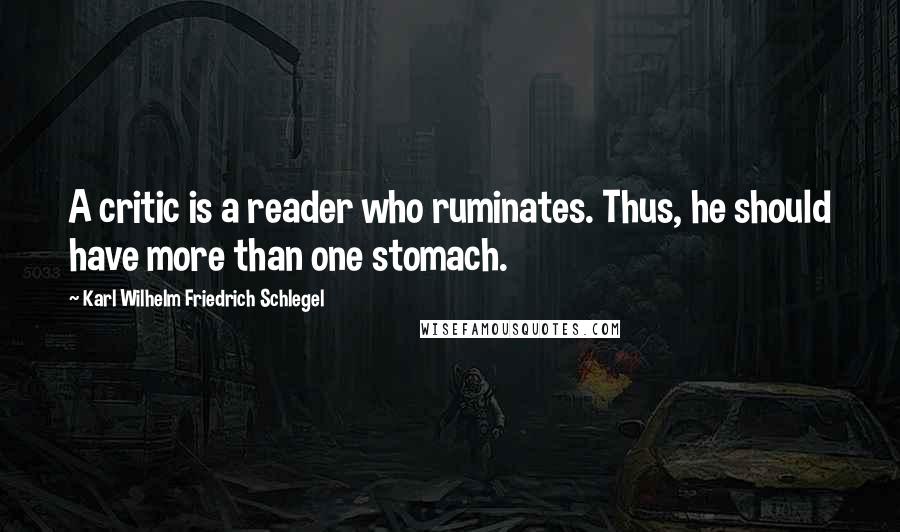 Karl Wilhelm Friedrich Schlegel Quotes: A critic is a reader who ruminates. Thus, he should have more than one stomach.