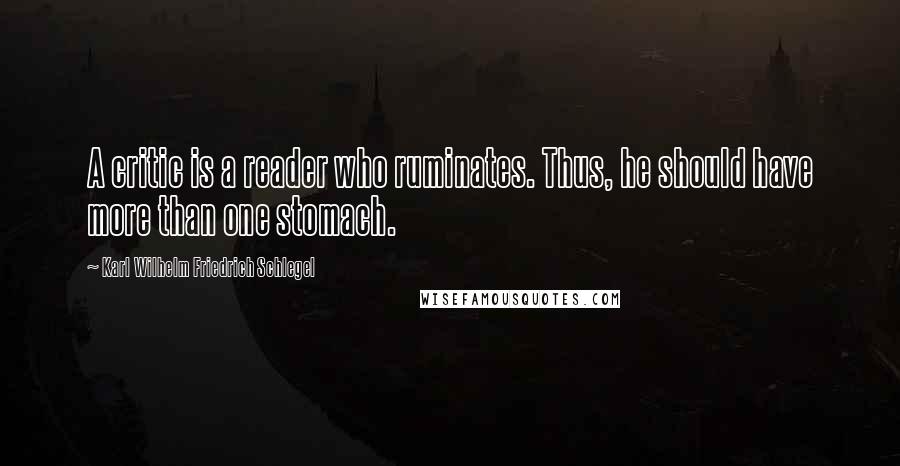 Karl Wilhelm Friedrich Schlegel Quotes: A critic is a reader who ruminates. Thus, he should have more than one stomach.