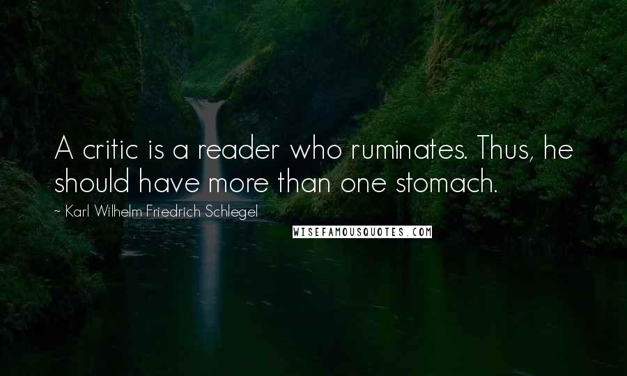 Karl Wilhelm Friedrich Schlegel Quotes: A critic is a reader who ruminates. Thus, he should have more than one stomach.