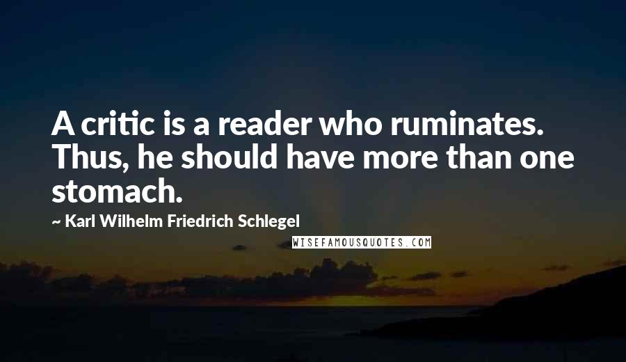 Karl Wilhelm Friedrich Schlegel Quotes: A critic is a reader who ruminates. Thus, he should have more than one stomach.