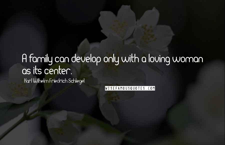 Karl Wilhelm Friedrich Schlegel Quotes: A family can develop only with a loving woman as its center.