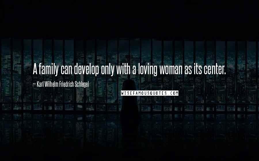Karl Wilhelm Friedrich Schlegel Quotes: A family can develop only with a loving woman as its center.