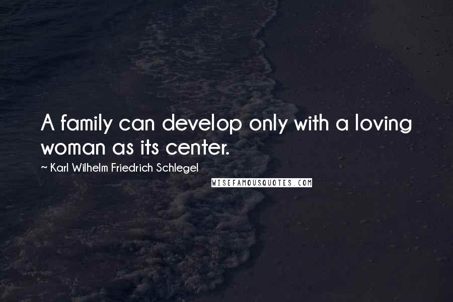 Karl Wilhelm Friedrich Schlegel Quotes: A family can develop only with a loving woman as its center.