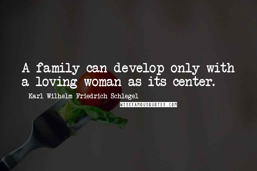 Karl Wilhelm Friedrich Schlegel Quotes: A family can develop only with a loving woman as its center.