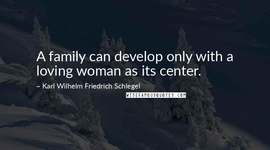 Karl Wilhelm Friedrich Schlegel Quotes: A family can develop only with a loving woman as its center.
