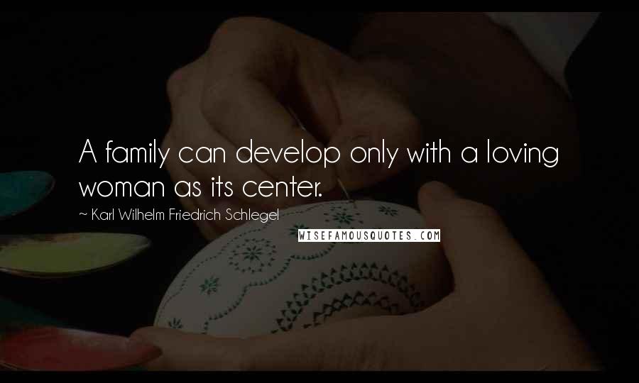Karl Wilhelm Friedrich Schlegel Quotes: A family can develop only with a loving woman as its center.