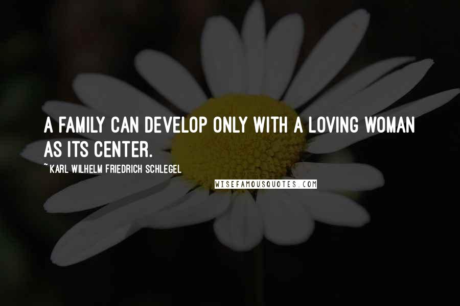 Karl Wilhelm Friedrich Schlegel Quotes: A family can develop only with a loving woman as its center.