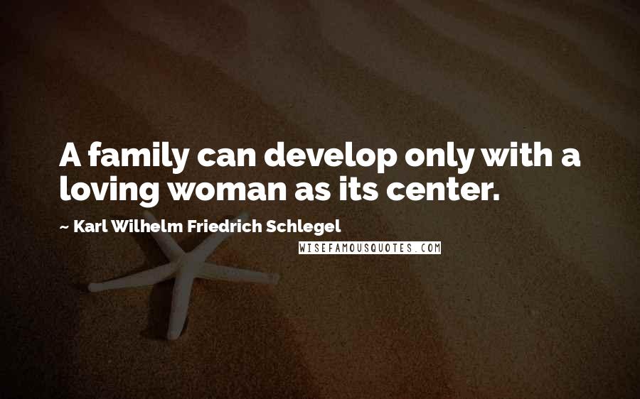 Karl Wilhelm Friedrich Schlegel Quotes: A family can develop only with a loving woman as its center.