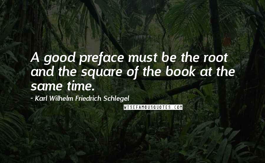 Karl Wilhelm Friedrich Schlegel Quotes: A good preface must be the root and the square of the book at the same time.