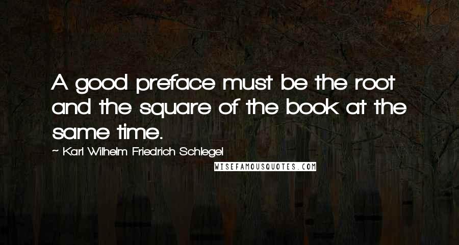 Karl Wilhelm Friedrich Schlegel Quotes: A good preface must be the root and the square of the book at the same time.