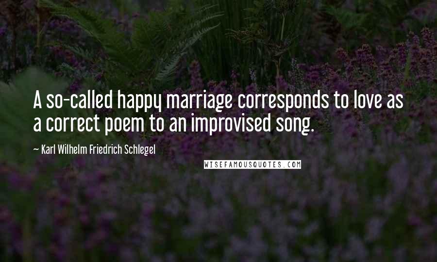 Karl Wilhelm Friedrich Schlegel Quotes: A so-called happy marriage corresponds to love as a correct poem to an improvised song.