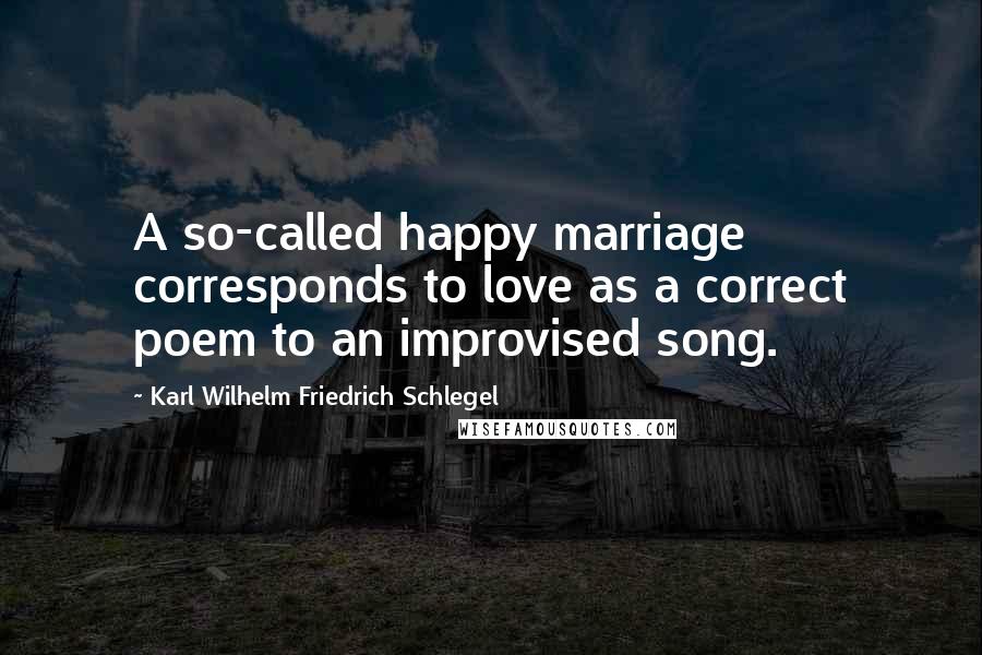 Karl Wilhelm Friedrich Schlegel Quotes: A so-called happy marriage corresponds to love as a correct poem to an improvised song.