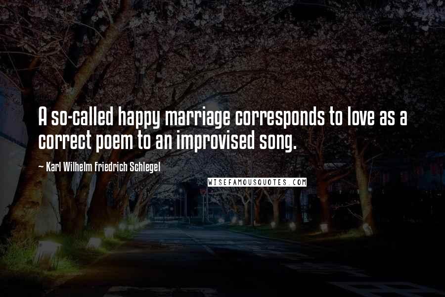 Karl Wilhelm Friedrich Schlegel Quotes: A so-called happy marriage corresponds to love as a correct poem to an improvised song.