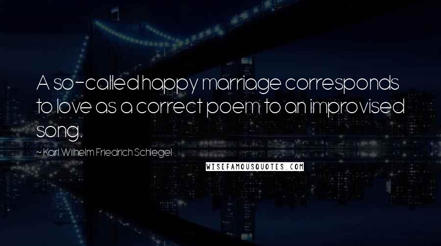 Karl Wilhelm Friedrich Schlegel Quotes: A so-called happy marriage corresponds to love as a correct poem to an improvised song.