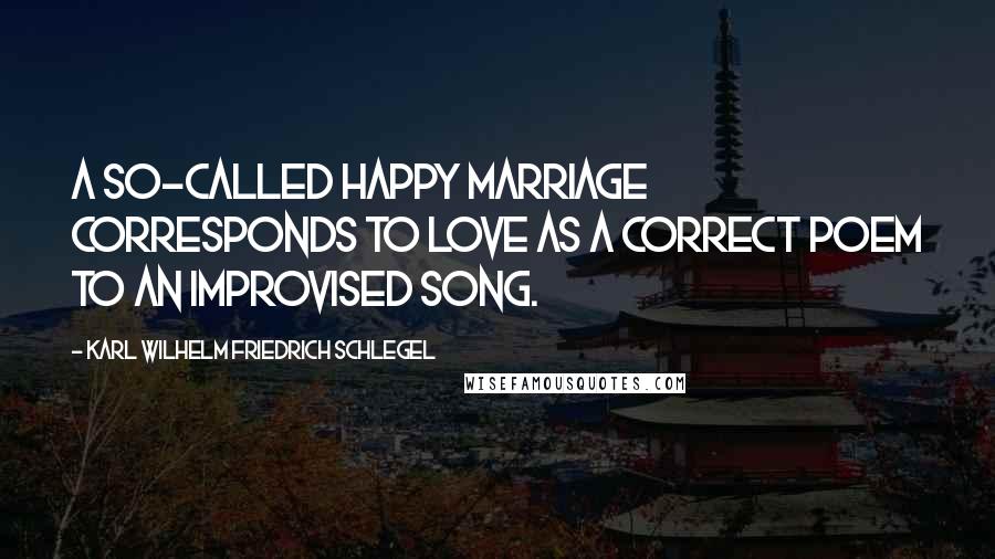 Karl Wilhelm Friedrich Schlegel Quotes: A so-called happy marriage corresponds to love as a correct poem to an improvised song.