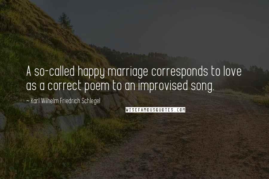 Karl Wilhelm Friedrich Schlegel Quotes: A so-called happy marriage corresponds to love as a correct poem to an improvised song.