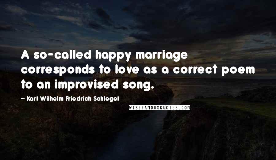 Karl Wilhelm Friedrich Schlegel Quotes: A so-called happy marriage corresponds to love as a correct poem to an improvised song.