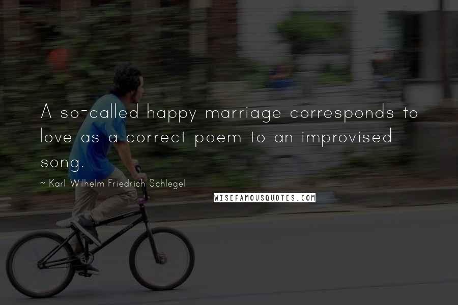 Karl Wilhelm Friedrich Schlegel Quotes: A so-called happy marriage corresponds to love as a correct poem to an improvised song.