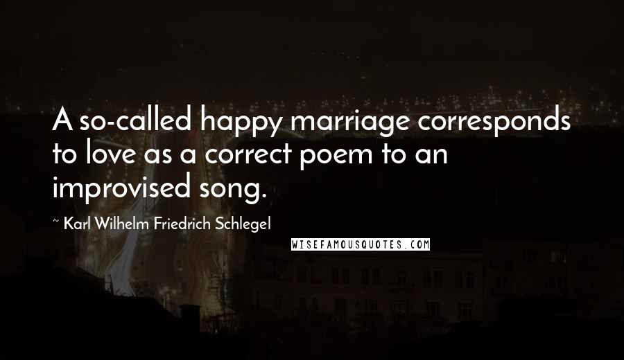 Karl Wilhelm Friedrich Schlegel Quotes: A so-called happy marriage corresponds to love as a correct poem to an improvised song.