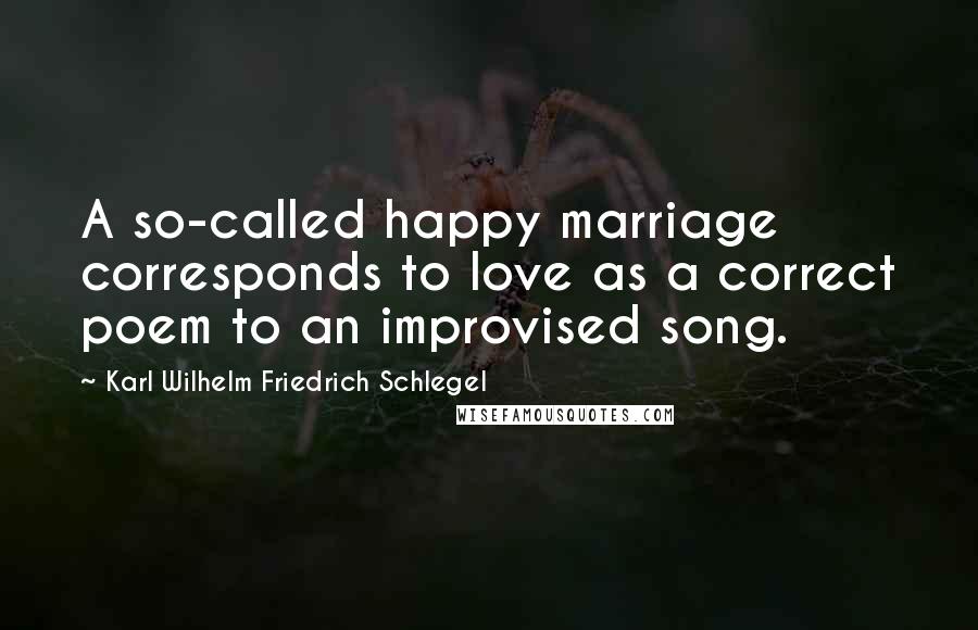 Karl Wilhelm Friedrich Schlegel Quotes: A so-called happy marriage corresponds to love as a correct poem to an improvised song.