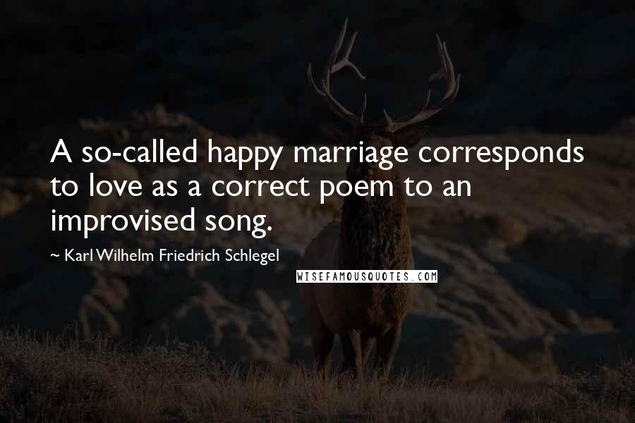 Karl Wilhelm Friedrich Schlegel Quotes: A so-called happy marriage corresponds to love as a correct poem to an improvised song.
