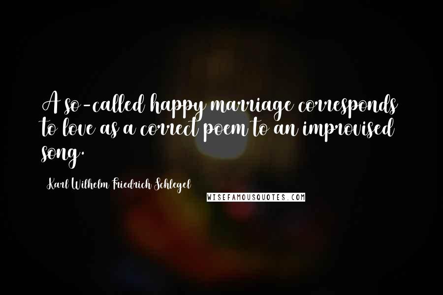 Karl Wilhelm Friedrich Schlegel Quotes: A so-called happy marriage corresponds to love as a correct poem to an improvised song.