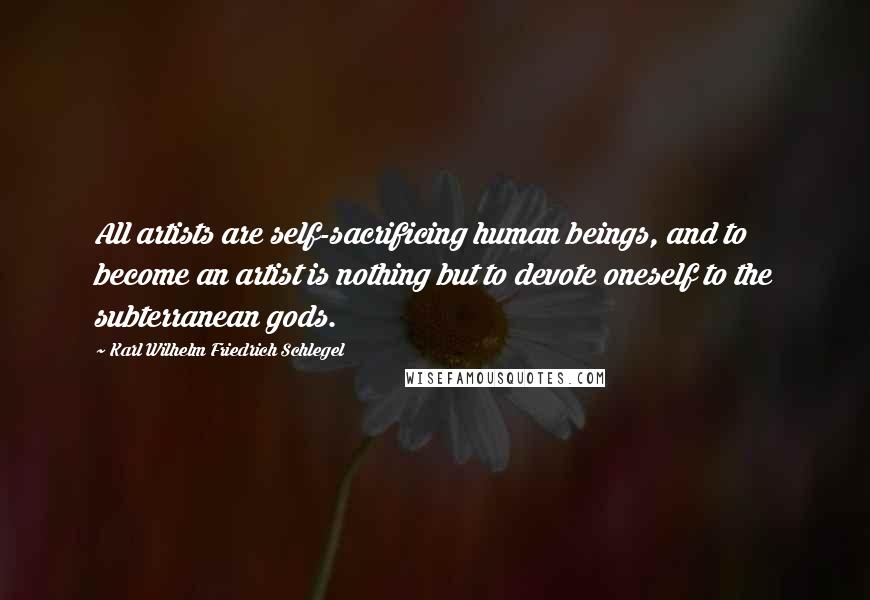 Karl Wilhelm Friedrich Schlegel Quotes: All artists are self-sacrificing human beings, and to become an artist is nothing but to devote oneself to the subterranean gods.