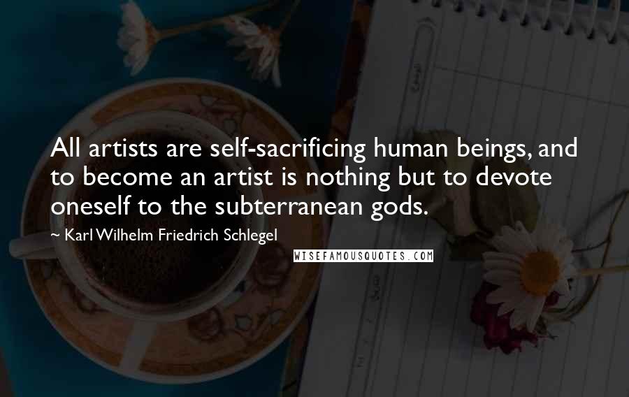 Karl Wilhelm Friedrich Schlegel Quotes: All artists are self-sacrificing human beings, and to become an artist is nothing but to devote oneself to the subterranean gods.
