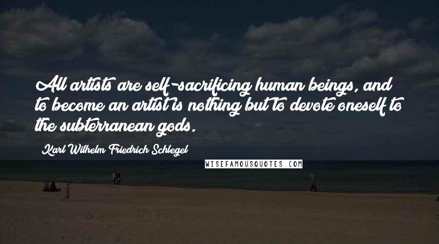 Karl Wilhelm Friedrich Schlegel Quotes: All artists are self-sacrificing human beings, and to become an artist is nothing but to devote oneself to the subterranean gods.