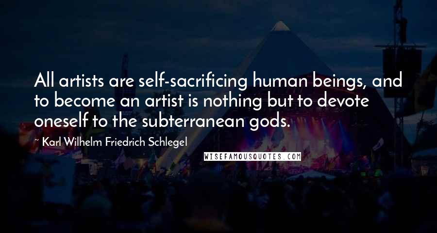 Karl Wilhelm Friedrich Schlegel Quotes: All artists are self-sacrificing human beings, and to become an artist is nothing but to devote oneself to the subterranean gods.