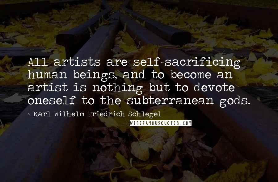Karl Wilhelm Friedrich Schlegel Quotes: All artists are self-sacrificing human beings, and to become an artist is nothing but to devote oneself to the subterranean gods.