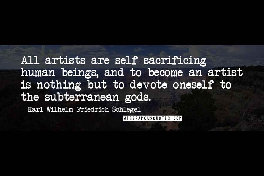 Karl Wilhelm Friedrich Schlegel Quotes: All artists are self-sacrificing human beings, and to become an artist is nothing but to devote oneself to the subterranean gods.