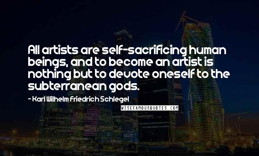 Karl Wilhelm Friedrich Schlegel Quotes: All artists are self-sacrificing human beings, and to become an artist is nothing but to devote oneself to the subterranean gods.