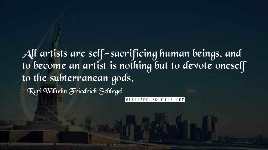 Karl Wilhelm Friedrich Schlegel Quotes: All artists are self-sacrificing human beings, and to become an artist is nothing but to devote oneself to the subterranean gods.