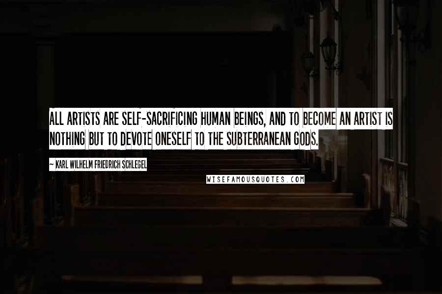 Karl Wilhelm Friedrich Schlegel Quotes: All artists are self-sacrificing human beings, and to become an artist is nothing but to devote oneself to the subterranean gods.