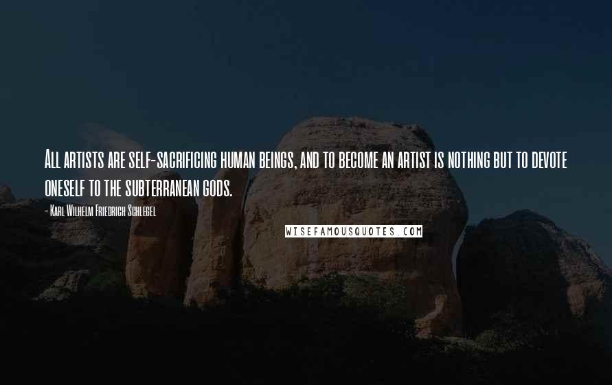 Karl Wilhelm Friedrich Schlegel Quotes: All artists are self-sacrificing human beings, and to become an artist is nothing but to devote oneself to the subterranean gods.