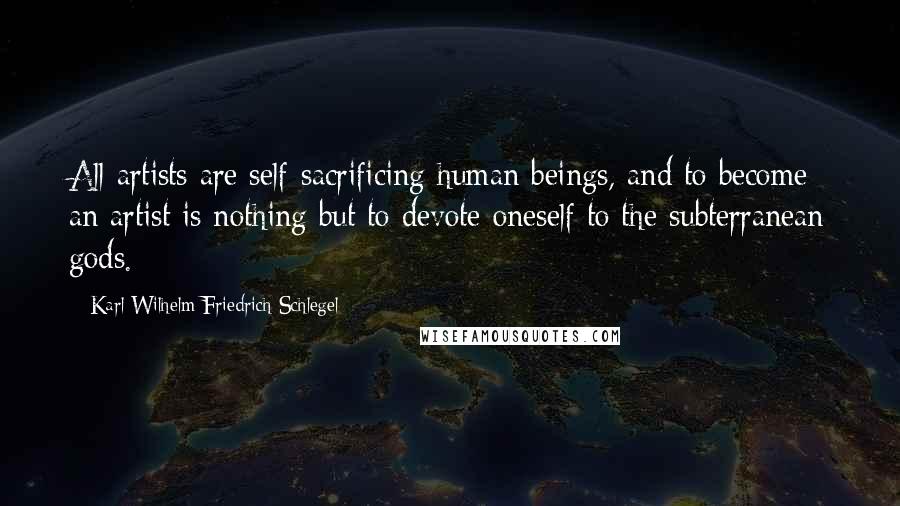 Karl Wilhelm Friedrich Schlegel Quotes: All artists are self-sacrificing human beings, and to become an artist is nothing but to devote oneself to the subterranean gods.