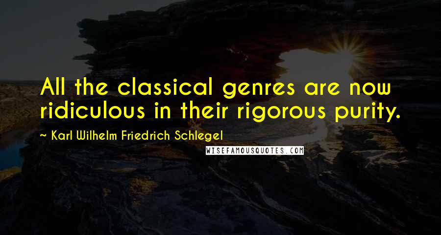 Karl Wilhelm Friedrich Schlegel Quotes: All the classical genres are now ridiculous in their rigorous purity.