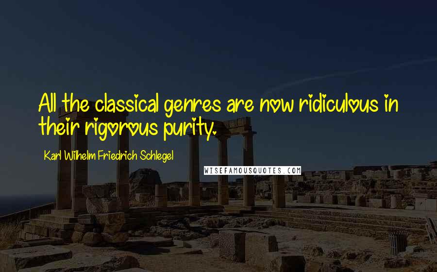 Karl Wilhelm Friedrich Schlegel Quotes: All the classical genres are now ridiculous in their rigorous purity.