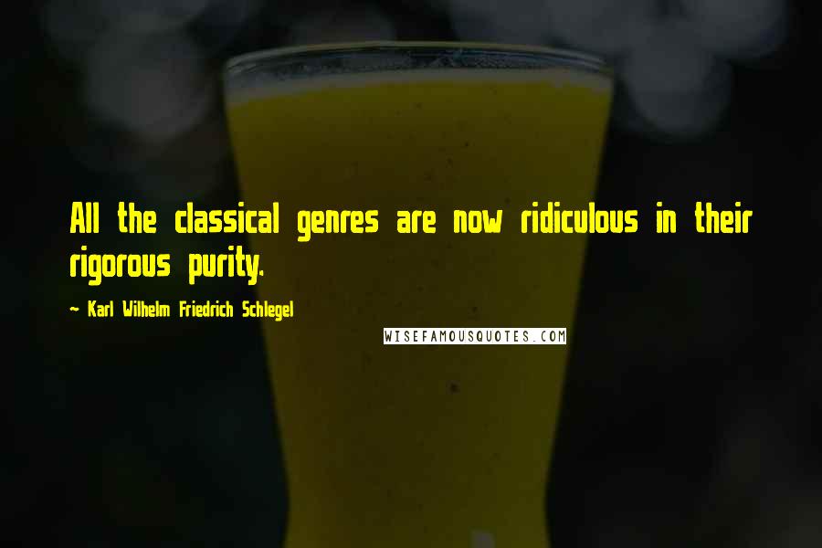 Karl Wilhelm Friedrich Schlegel Quotes: All the classical genres are now ridiculous in their rigorous purity.