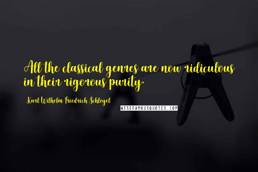 Karl Wilhelm Friedrich Schlegel Quotes: All the classical genres are now ridiculous in their rigorous purity.