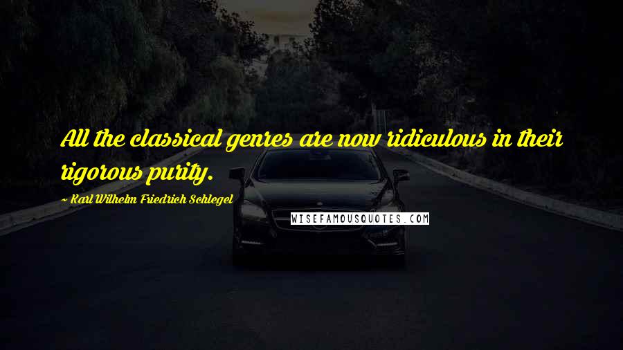 Karl Wilhelm Friedrich Schlegel Quotes: All the classical genres are now ridiculous in their rigorous purity.