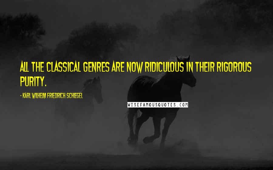 Karl Wilhelm Friedrich Schlegel Quotes: All the classical genres are now ridiculous in their rigorous purity.