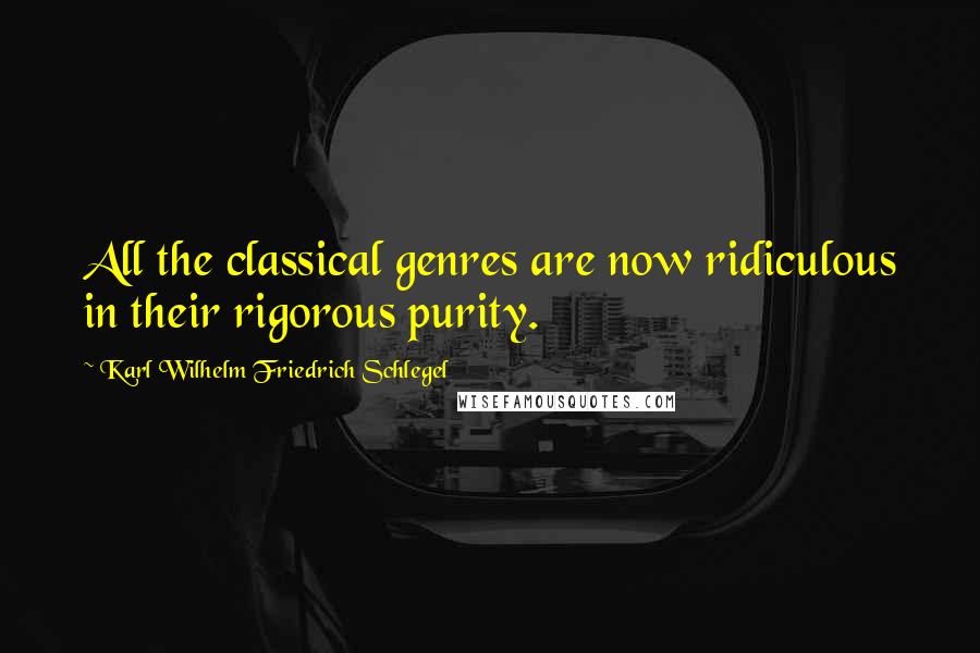 Karl Wilhelm Friedrich Schlegel Quotes: All the classical genres are now ridiculous in their rigorous purity.