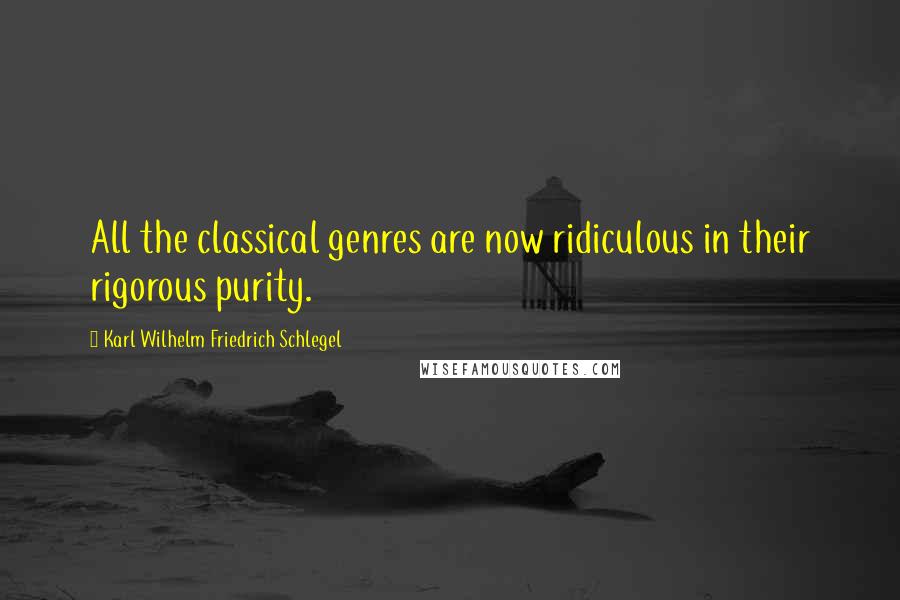 Karl Wilhelm Friedrich Schlegel Quotes: All the classical genres are now ridiculous in their rigorous purity.