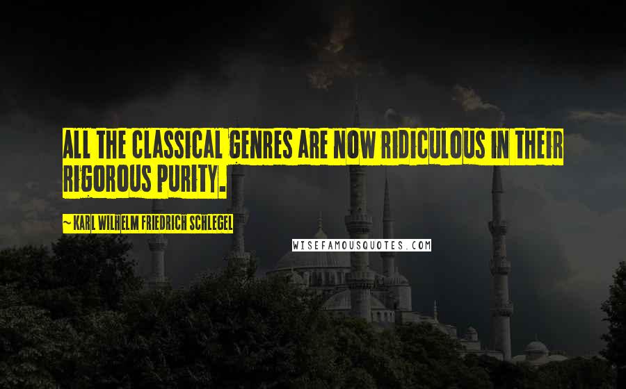 Karl Wilhelm Friedrich Schlegel Quotes: All the classical genres are now ridiculous in their rigorous purity.